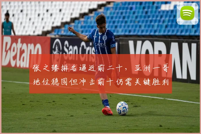 张之臻排名逼近前二十，亚洲一哥地位稳固但冲击前十仍需关键胜利
