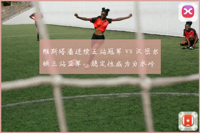 维斯塔潘连续五站冠军 vs 汉密尔顿三站亚军，稳定性成为分水岭