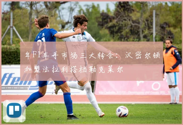 年F1车手市场三大转会：汉密尔顿加盟法拉利搭档勒克莱尔