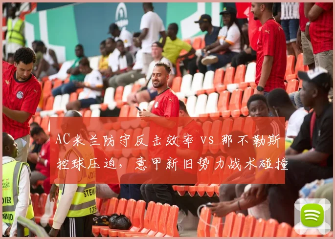 AC米兰防守反击效率 vs 那不勒斯控球压迫，意甲新旧势力战术碰撞