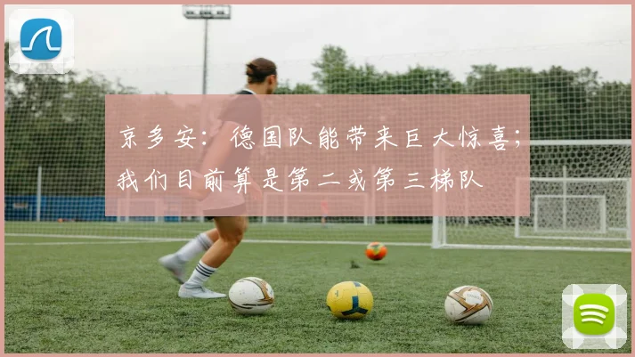 京多安：德国队能带来巨大惊喜；我们目前算是第二或第三梯队