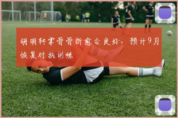 胡明轩掌骨骨折愈合良好，预计9月恢复对抗训练