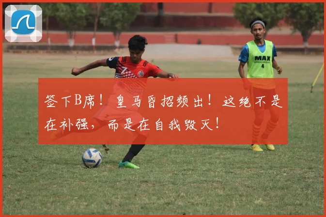 签下B席！皇马昏招频出！这绝不是在补强，而是在自我毁灭！